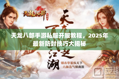 天龙八部手游私服开服教程,2025年最新防封技巧大揭秘 天龙八部手游私服开服教程,2025年最新防封技巧大揭秘