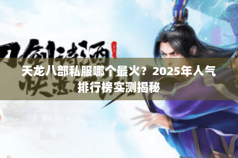 天龙八部私服哪个最火?2025年人气排行榜实测揭秘 天龙八部私服哪个最火?2025年人气排行榜实测揭秘