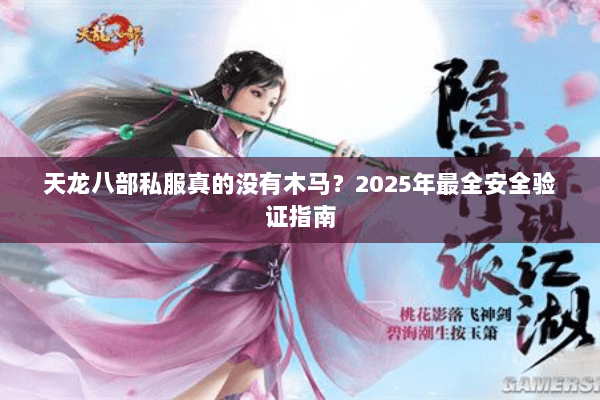 天龙八部私服真的没有木马?2025年最全安全验证指南 天龙八部私服真的没有木马?2025年最全安全验证指南
