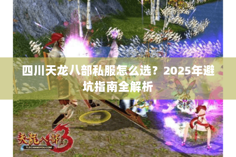 四川天龙八部私服怎么选?2025年避坑指南全解析 四川天龙八部私服怎么选?2025年避坑指南全解析