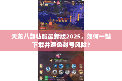 天龙八部私服最新版2025,如何一键下载并避免封号风险? 天龙八部私服最新版2025,如何一键下载并避免封号风险?