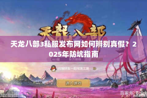 天龙八部3私服发布网如何辨别真假?2025年防坑指南 天龙八部3私服发布网如何辨别真假?2025年防坑指南