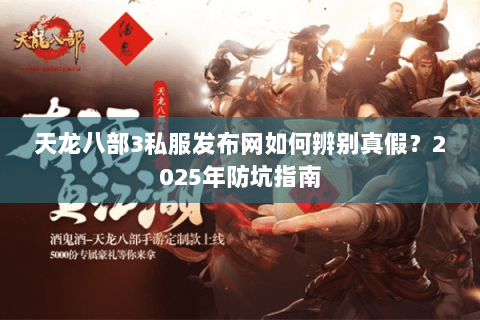 天龙八部3私服发布网如何辨别真假?2025年防坑指南 天龙八部3私服发布网如何辨别真假?2025年防坑指南