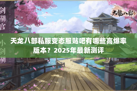 天龙八部私服变态服贴吧有哪些高爆率版本?2025年最新测评 天龙八部私服变态服贴吧有哪些高爆率版本?2025年最新测评