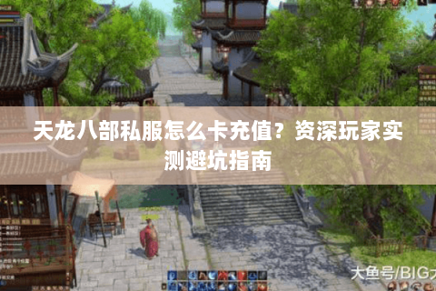 天龙八部私服怎么卡充值？资深玩家实测避坑指南