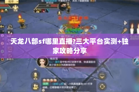 天龙八部sf哪里直播?三大平台实测+独家攻略分享 天龙八部sf哪里直播?三大平台实测+独家攻略分享