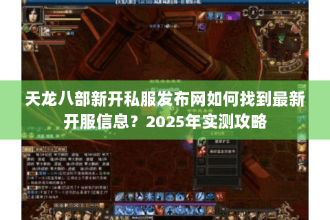 天龙八部新开私服发布网如何找到最新开服信息?2025年实测攻略 天龙八部新开私服发布网如何找到最新开服信息?2025年实测攻略