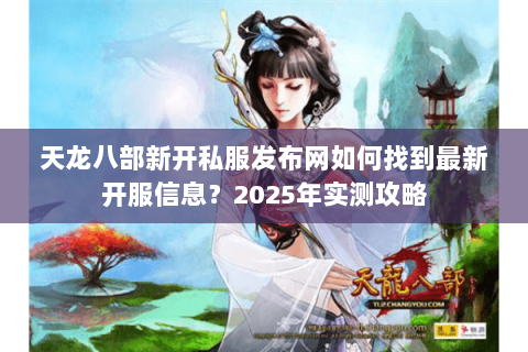 天龙八部新开私服发布网如何找到最新开服信息?2025年实测攻略 天龙八部新开私服发布网如何找到最新开服信息?2025年实测攻略