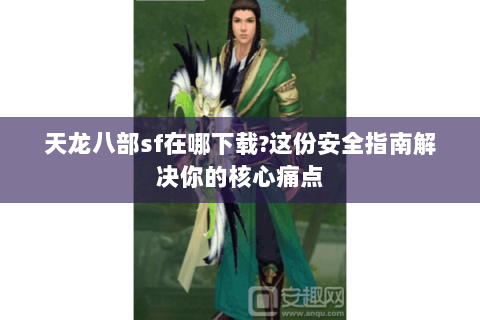 天龙八部sf在哪下载?这份安全指南解决你的核心痛点 天龙八部sf在哪下载?这份安全指南解决你的核心痛点