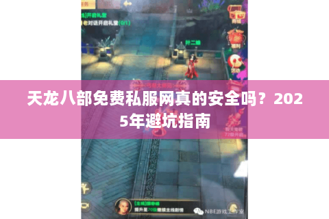 天龙八部免费私服网真的安全吗?2025年避坑指南 天龙八部免费私服网真的安全吗?2025年避坑指南