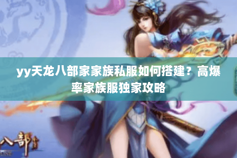 yy天龙八部家家族私服如何搭建?高爆率家族服独家攻略 yy天龙八部家家族私服如何搭建?高爆率家族服独家攻略