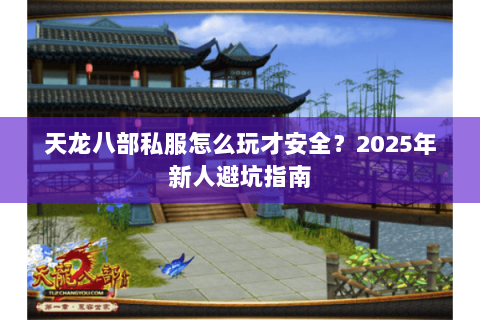 天龙八部私服怎么玩才安全?2025年新人避坑指南 天龙八部私服怎么玩才安全?2025年新人避坑指南
