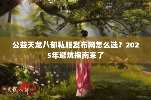公益天龙八部私服发布网怎么选?2025年避坑指南来了 公益天龙八部私服发布网怎么选?2025年避坑指南来了