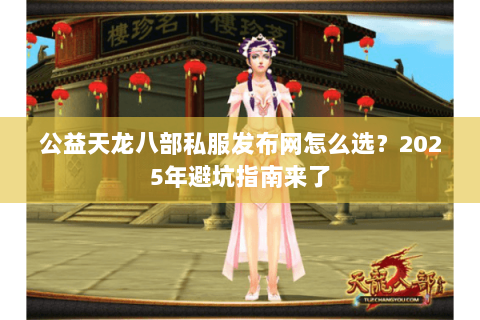 公益天龙八部私服发布网怎么选?2025年避坑指南来了 公益天龙八部私服发布网怎么选?2025年避坑指南来了