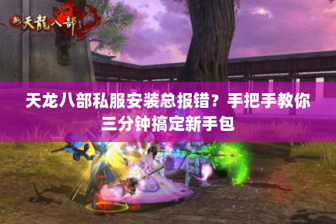 天龙八部私服安装总报错?手把手教你三分钟搞定新手包 天龙八部私服安装总报错?手把手教你三分钟搞定新手包