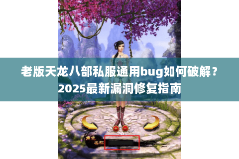 老版天龙八部私服通用bug如何破解？2025最新漏洞修复指南