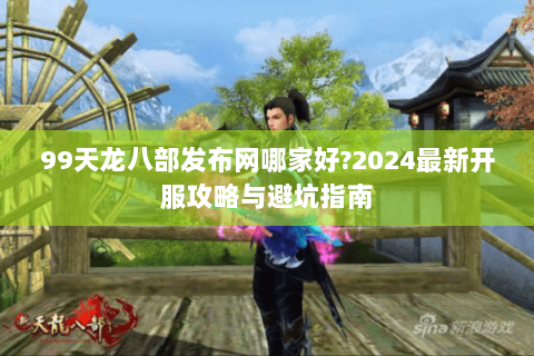 99天龙八部发布网哪家好?2024最新开服攻略与避坑指南 99天龙八部发布网哪家好?2024最新开服攻略与避坑指南
