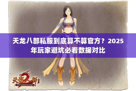 天龙八部私服到底算不算官方?2025年玩家避坑必看数据对比 天龙八部私服到底算不算官方?2025年玩家避坑必看数据对比
