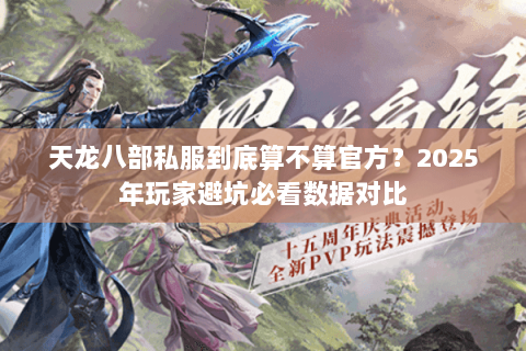 天龙八部私服到底算不算官方?2025年玩家避坑必看数据对比 天龙八部私服到底算不算官方?2025年玩家避坑必看数据对比