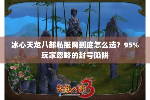 冰心天龙八部私服网到底怎么选?95%玩家忽略的封号陷阱 冰心天龙八部私服网到底怎么选?95%玩家忽略的封号陷阱