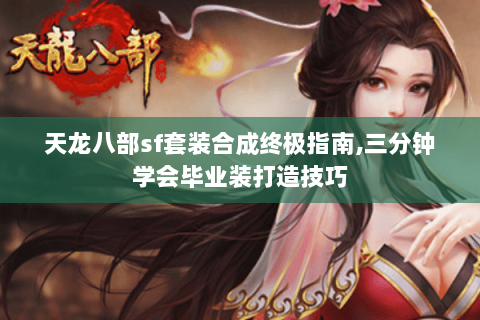天龙八部sf套装合成终极指南,三分钟学会毕业装打造技巧
