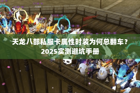 天龙八部私服卡属性时装为何总翻车?2025实测避坑手册 天龙八部私服卡属性时装为何总翻车?2025实测避坑手册