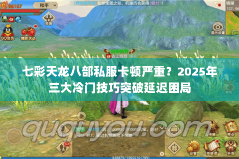 七彩天龙八部私服卡顿严重?2025年三大冷门技巧突破延迟困局 七彩天龙八部私服卡顿严重?2025年三大冷门技巧突破延迟困局