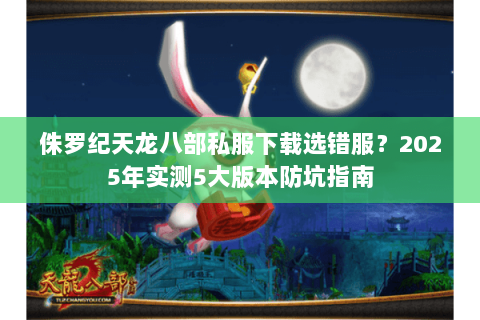 侏罗纪天龙八部私服下载选错服?2025年实测5大版本防坑指南 侏罗纪天龙八部私服下载选错服?2025年实测5大版本防坑指南
