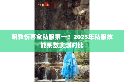 明教伤害全私服第一?2025年私服技能系数实测对比 明教伤害全私服第一?2025年私服技能系数实测对比