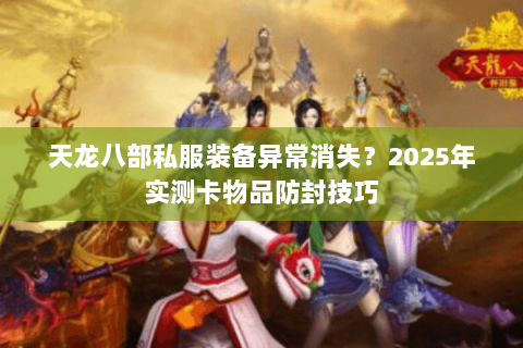 天龙八部私服装备异常消失？2025年实测卡物品防封技巧