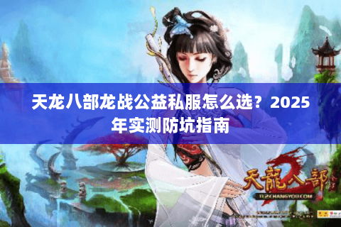 天龙八部龙战公益私服怎么选？2025年实测防坑指南