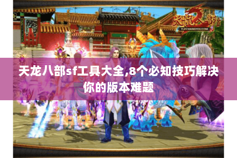 天龙八部sf工具大全,8个必知技巧解决你的版本难题 天龙八部sf工具大全,8个必知技巧解决你的版本难题
