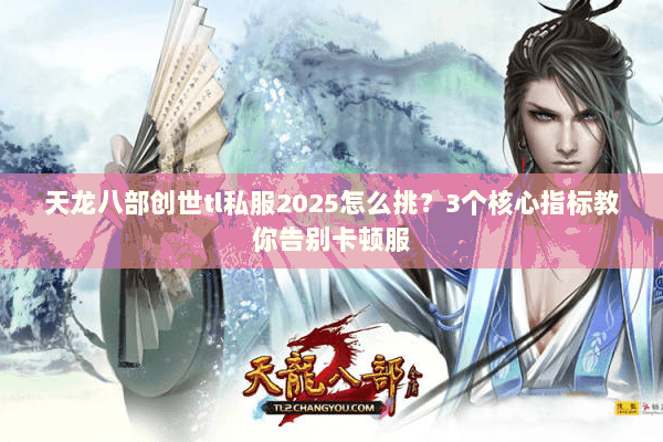 天龙八部创世tl私服2025怎么挑?3个核心指标教你告别卡顿服 天龙八部创世tl私服2025怎么挑?3个核心指标教你告别卡顿服