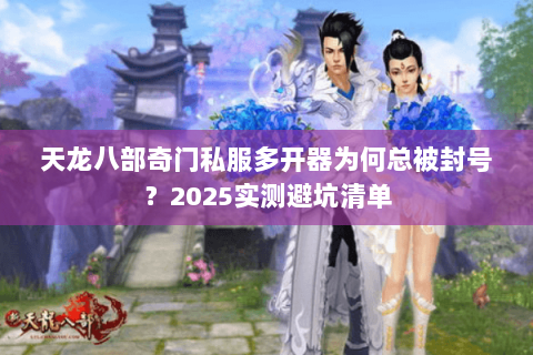 天龙八部奇门私服多开器为何总被封号?2025实测避坑清单 天龙八部奇门私服多开器为何总被封号?2025实测避坑清单