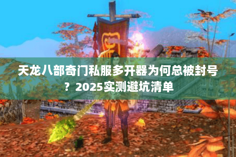 天龙八部奇门私服多开器为何总被封号?2025实测避坑清单 天龙八部奇门私服多开器为何总被封号?2025实测避坑清单
