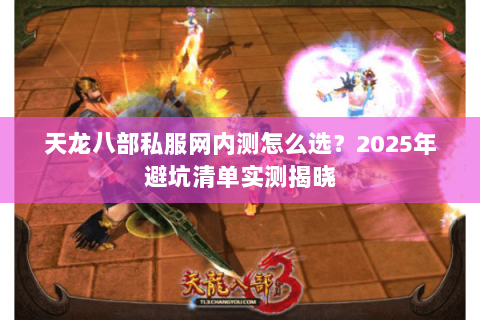 天龙八部私服网内测怎么选?2025年避坑清单实测揭晓 天龙八部私服网内测怎么选?2025年避坑清单实测揭晓