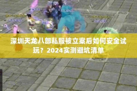 深圳天龙八部私服被立案后如何安全试玩?2024实测避坑清单 深圳天龙八部私服被立案后如何安全试玩?2024实测避坑清单