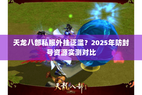 天龙八部私服外挂泛滥?2025年防封号资源实测对比 天龙八部私服外挂泛滥?2025年防封号资源实测对比