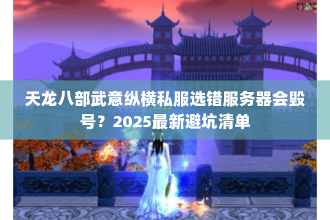 天龙八部武意纵横私服选错服务器会毁号?2025最新避坑清单 天龙八部武意纵横私服选错服务器会毁号?2025最新避坑清单