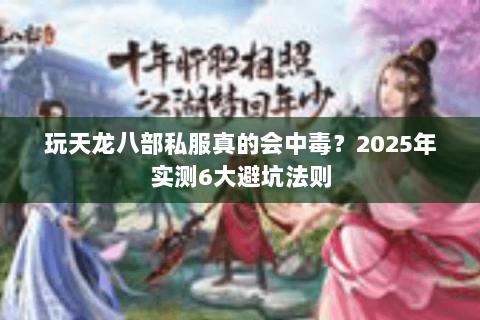 玩天龙八部私服真的会中毒？2025年实测6大避坑法则