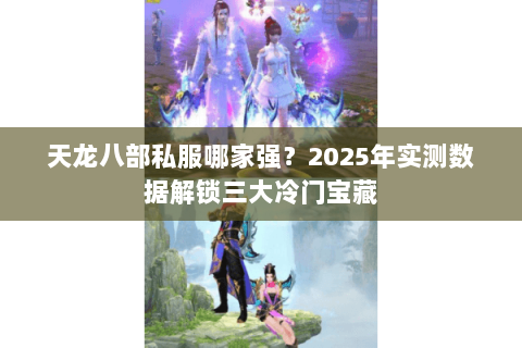 天龙八部私服哪家强?2025年实测数据解锁三大冷门宝藏 天龙八部私服哪家强?2025年实测数据解锁三大冷门宝藏