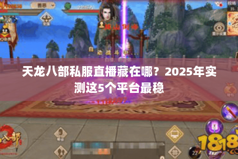 天龙八部私服直播藏在哪?2025年实测这5个平台最稳 天龙八部私服直播藏在哪?2025年实测这5个平台最稳