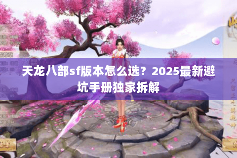 天龙八部sf版本怎么选?2025最新避坑手册独家拆解 天龙八部sf版本怎么选?2025最新避坑手册独家拆解