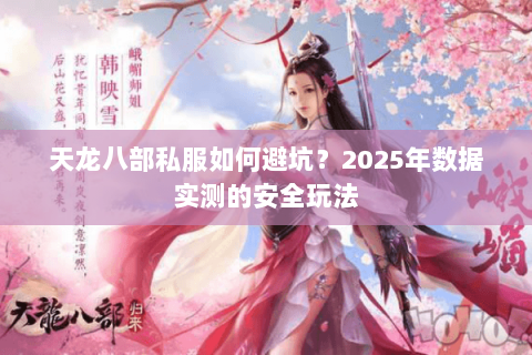 天龙八部私服如何避坑?2025年数据实测的安全玩法 天龙八部私服如何避坑?2025年数据实测的安全玩法