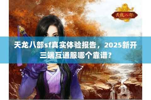 天龙八部sf真实体验报告,2025新开三端互通服哪个靠谱? 天龙八部sf真实体验报告,2025新开三端互通服哪个靠谱?