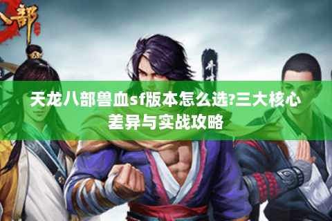 天龙八部兽血sf版本怎么选?三大核心差异与实战攻略 天龙八部兽血sf版本怎么选?三大核心差异与实战攻略