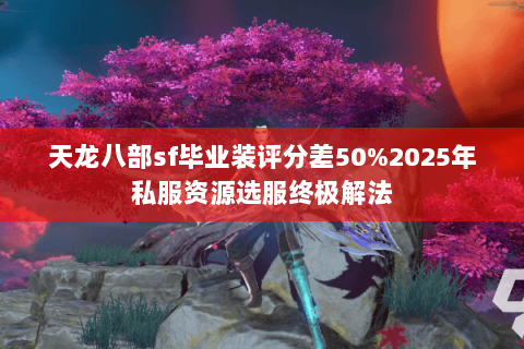 天龙八部sf毕业装评分差50%2025年私服资源选服终极解法