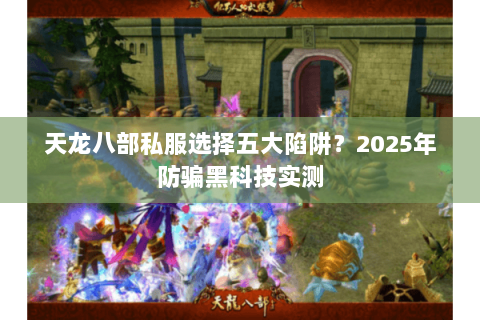 天龙八部私服选择五大陷阱?2025年防骗黑科技实测 天龙八部私服选择五大陷阱?2025年防骗黑科技实测