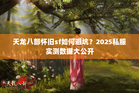 天龙八部怀旧sf如何避坑?2025私服实测数据大公开 天龙八部怀旧sf如何避坑?2025私服实测数据大公开