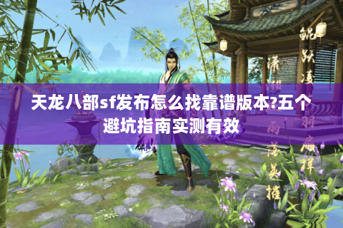 天龙八部sf发布怎么找靠谱版本?五个避坑指南实测有效